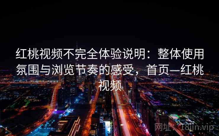 红桃视频不完全体验说明:整体使用氛围与浏览节奏的感受,首页—红桃视频 红桃视频不完全体验说明:整体使用氛围与浏览节奏的感受,首页—红桃视频