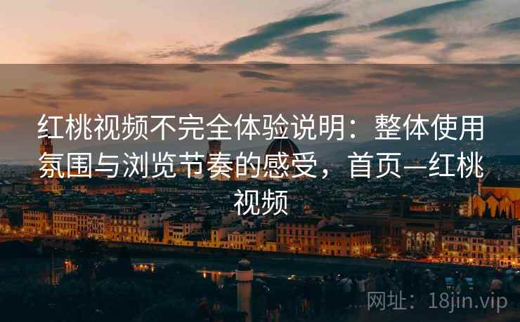 红桃视频不完全体验说明:整体使用氛围与浏览节奏的感受,首页—红桃视频 红桃视频不完全体验说明:整体使用氛围与浏览节奏的感受,首页—红桃视频