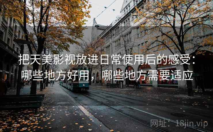 把天美影视放进日常使用后的感受：哪些地方好用，哪些地方需要适应