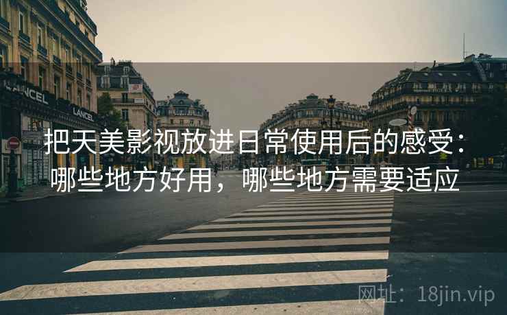 把天美影视放进日常使用后的感受：哪些地方好用，哪些地方需要适应