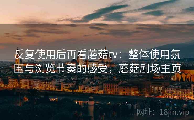 反复使用后再看蘑菇tv:整体使用氛围与浏览节奏的感受,蘑菇剧场主页 反复使用后再看蘑菇tv:整体使用氛围与浏览节奏的感受,蘑菇剧场主页