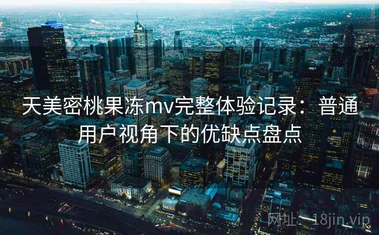 天美密桃果冻mv完整体验记录：普通用户视角下的优缺点盘点