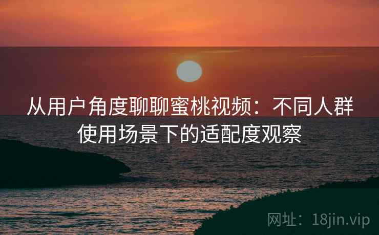 从用户角度聊聊蜜桃视频:不同人群使用场景下的适配度观察 从用户角度聊聊蜜桃视频:不同人群使用场景下的适配度观察