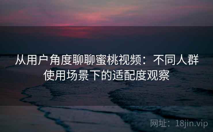 从用户角度聊聊蜜桃视频:不同人群使用场景下的适配度观察 从用户角度聊聊蜜桃视频:不同人群使用场景下的适配度观察