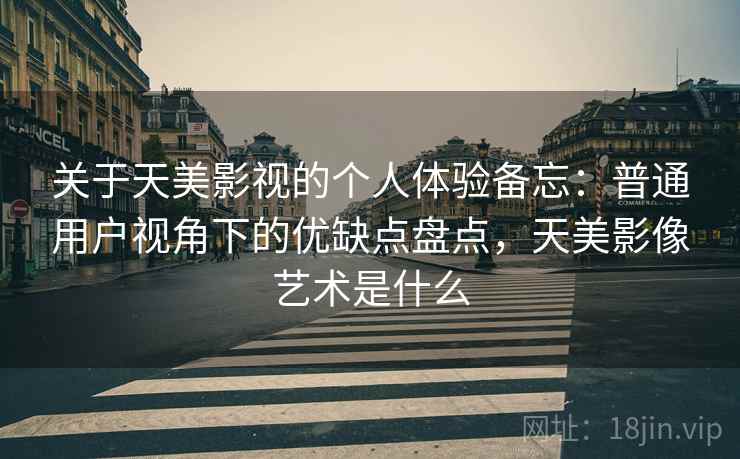 关于天美影视的个人体验备忘：普通用户视角下的优缺点盘点，天美影像艺术是什么