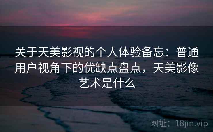 关于天美影视的个人体验备忘：普通用户视角下的优缺点盘点，天美影像艺术是什么