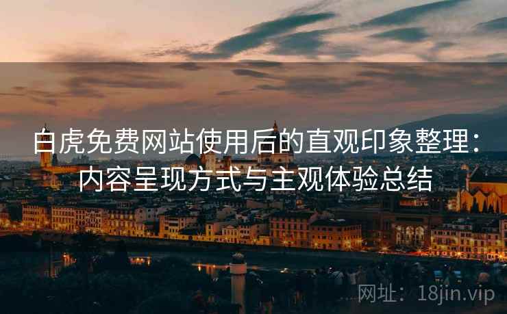 白虎免费网站使用后的直观印象整理：内容呈现方式与主观体验总结