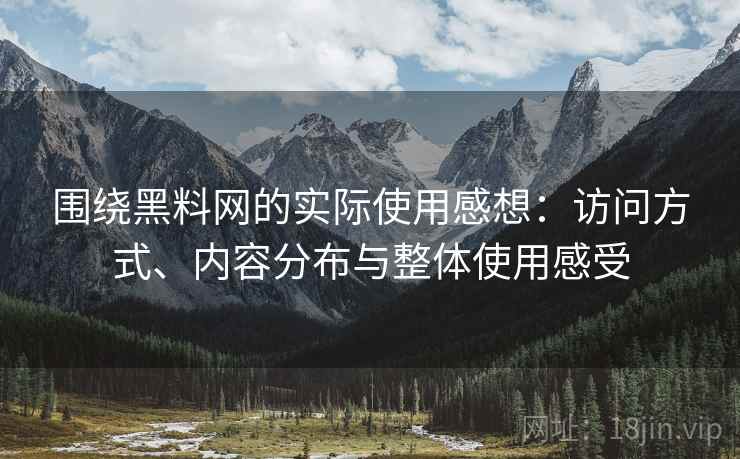 围绕黑料网的实际使用感想：访问方式、内容分布与整体使用感受