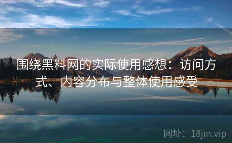 围绕黑料网的实际使用感想：访问方式、内容分布与整体使用感受