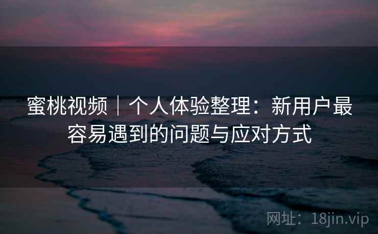 蜜桃视频|个人体验整理:新用户最容易遇到的问题与应对方式 蜜桃视频|个人体验整理:新用户最容易遇到的问题与应对方式