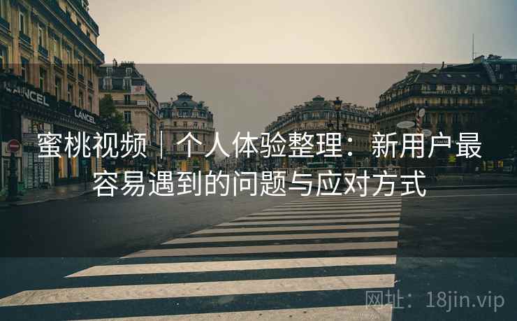 蜜桃视频|个人体验整理:新用户最容易遇到的问题与应对方式 蜜桃视频|个人体验整理:新用户最容易遇到的问题与应对方式
