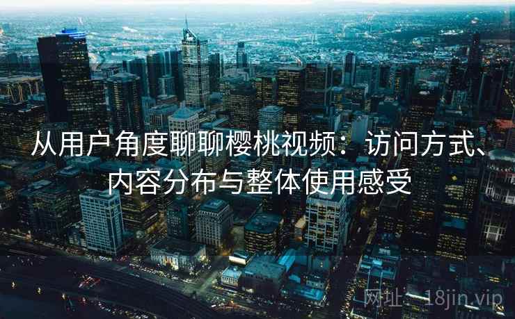 从用户角度聊聊樱桃视频:访问方式、内容分布与整体使用感受 从用户角度聊聊樱桃视频:访问方式、内容分布与整体使用感受