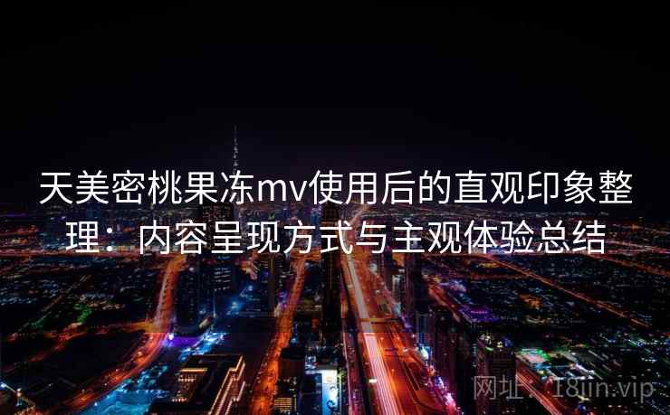天美密桃果冻mv使用后的直观印象整理:内容呈现方式与主观体验总结 天美密桃果冻mv使用后的直观印象整理:内容呈现方式与主观体验总结