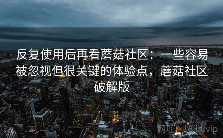 反复使用后再看蘑菇社区：一些容易被忽视但很关键的体验点，蘑菇社区破解版