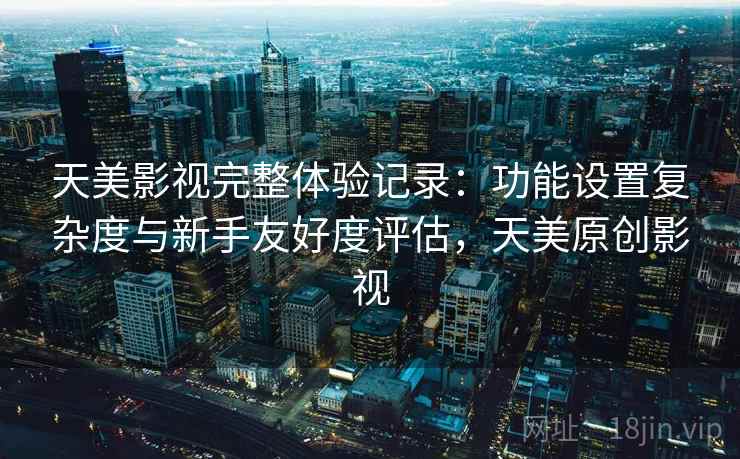 天美影视完整体验记录：功能设置复杂度与新手友好度评估，天美原创影视