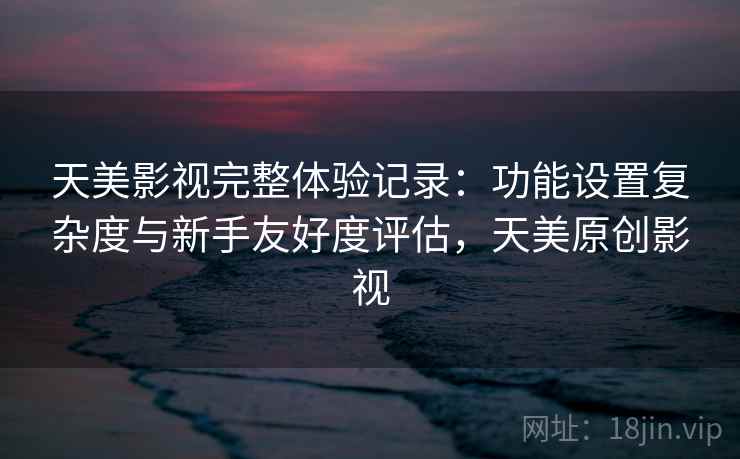 天美影视完整体验记录：功能设置复杂度与新手友好度评估，天美原创影视