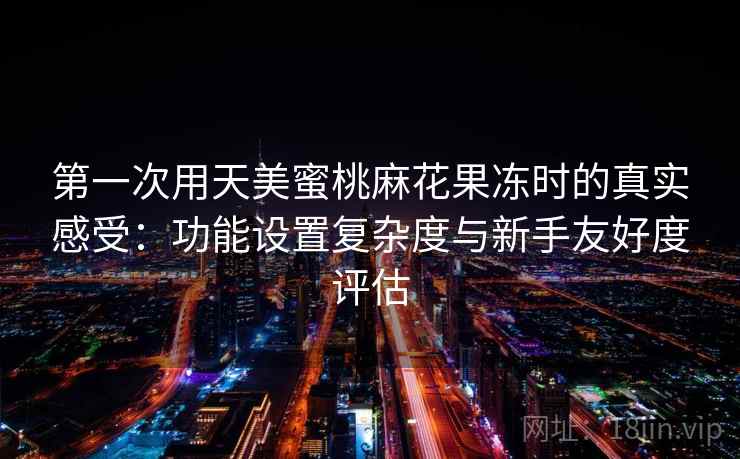 第一次用天美蜜桃麻花果冻时的真实感受:功能设置复杂度与新手友好度评估 第一次用天美蜜桃麻花果冻时的真实感受:功能设置复杂度与新手友好度评估