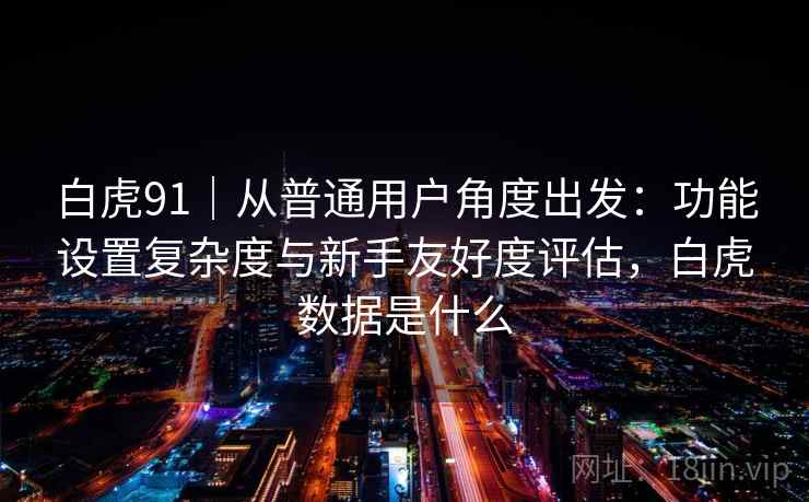 白虎91|从普通用户角度出发:功能设置复杂度与新手友好度评估,白虎数据是什么 白虎91|从普通用户角度出发:功能设置复杂度与新手友好度评估,白虎数据是什么