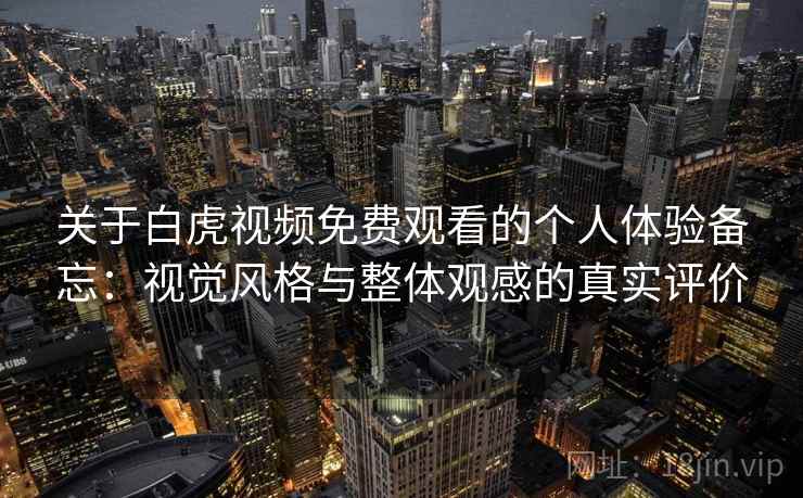 关于白虎视频免费观看的个人体验备忘：视觉风格与整体观感的真实评价