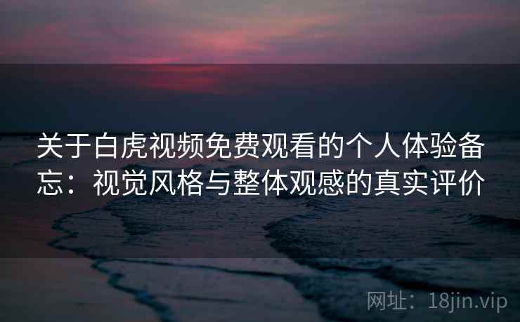 关于白虎视频免费观看的个人体验备忘：视觉风格与整体观感的真实评价