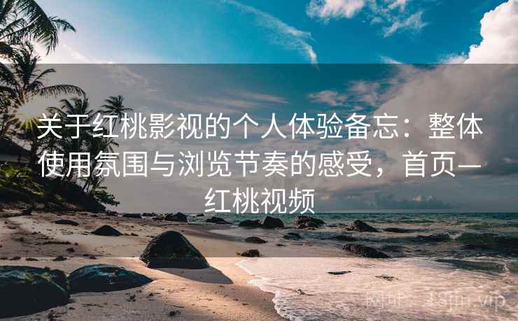 关于红桃影视的个人体验备忘:整体使用氛围与浏览节奏的感受,首页—红桃视频 关于红桃影视的个人体验备忘:整体使用氛围与浏览节奏的感受,首页—红桃视频