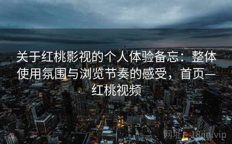 关于红桃影视的个人体验备忘:整体使用氛围与浏览节奏的感受,首页—红桃视频 关于红桃影视的个人体验备忘:整体使用氛围与浏览节奏的感受,首页—红桃视频