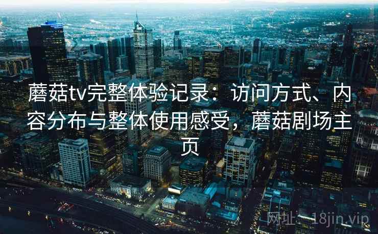 蘑菇tv完整体验记录:访问方式、内容分布与整体使用感受,蘑菇剧场主页 蘑菇tv完整体验记录:访问方式、内容分布与整体使用感受,蘑菇剧场主页
