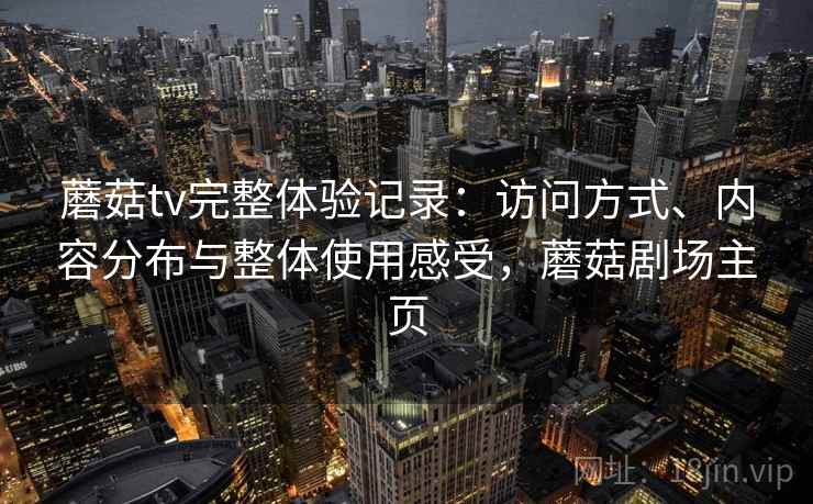 蘑菇tv完整体验记录:访问方式、内容分布与整体使用感受,蘑菇剧场主页 蘑菇tv完整体验记录:访问方式、内容分布与整体使用感受,蘑菇剧场主页