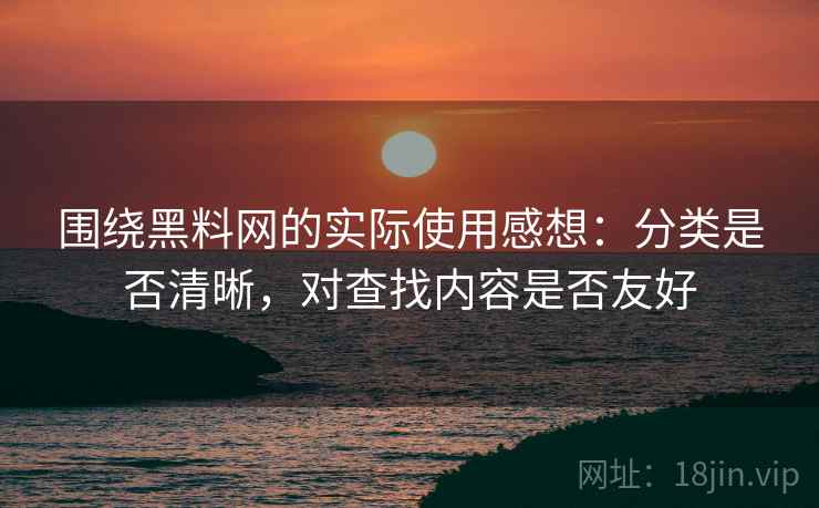 围绕黑料网的实际使用感想:分类是否清晰,对查找内容是否友好 围绕黑料网的实际使用感想:分类是否清晰,对查找内容是否友好