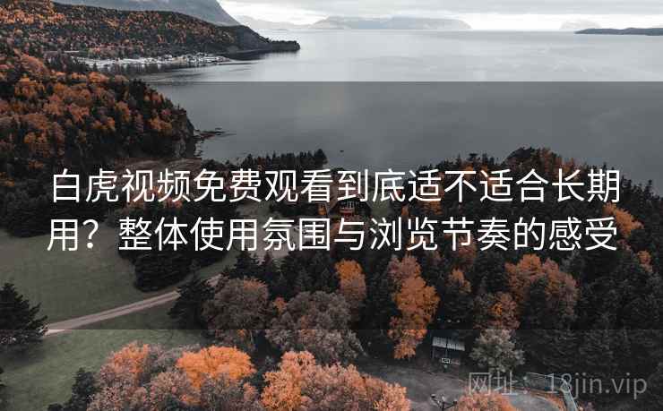 白虎视频免费观看到底适不适合长期用？整体使用氛围与浏览节奏的感受