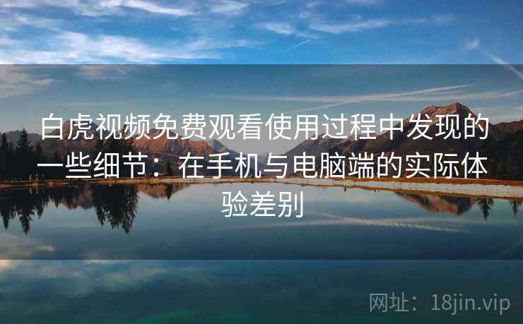 白虎视频免费观看使用过程中发现的一些细节:在手机与电脑端的实际体验差别 白虎视频免费观看使用过程中发现的一些细节:在手机与电脑端的实际体验差别