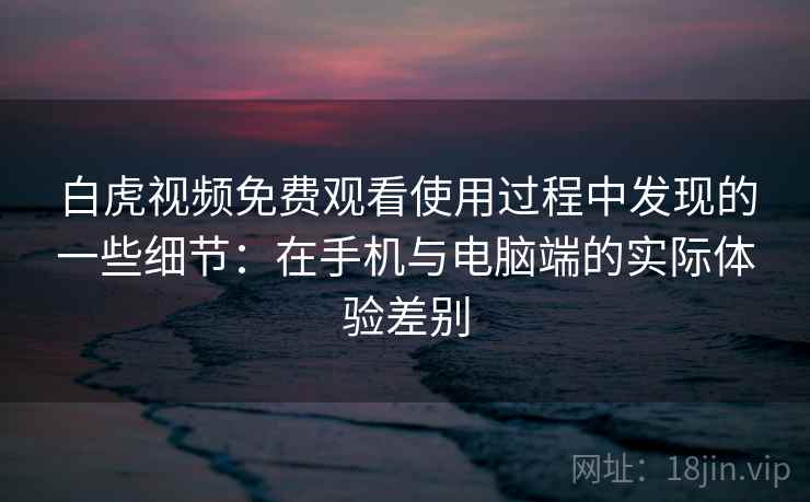 白虎视频免费观看使用过程中发现的一些细节:在手机与电脑端的实际体验差别 白虎视频免费观看使用过程中发现的一些细节:在手机与电脑端的实际体验差别