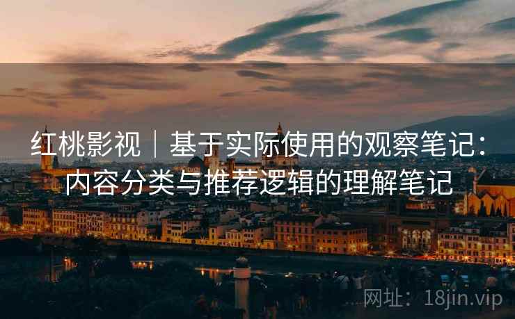 红桃影视|基于实际使用的观察笔记:内容分类与推荐逻辑的理解笔记 红桃影视|基于实际使用的观察笔记:内容分类与推荐逻辑的理解笔记