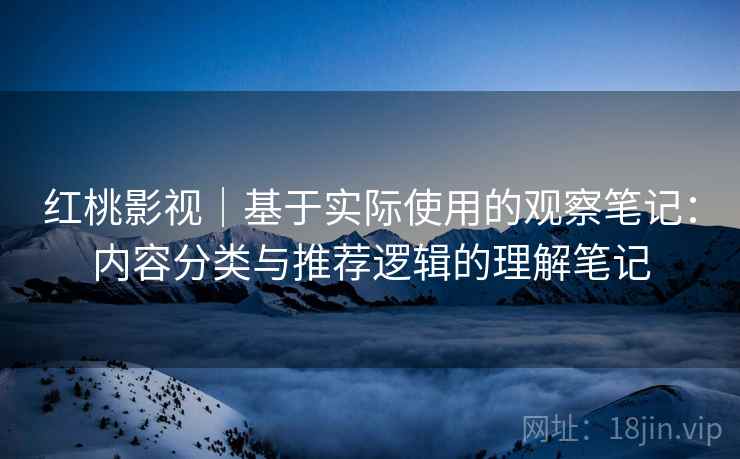 红桃影视|基于实际使用的观察笔记:内容分类与推荐逻辑的理解笔记 红桃影视|基于实际使用的观察笔记:内容分类与推荐逻辑的理解笔记